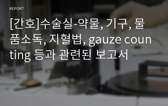 [간호]수술실-약물, 기구, 물품소독, 지혈법, gauze counting 등과 관련된 보고서