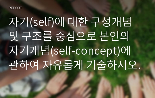 자기(self)에 대한 구성개념 및 구조를 중심으로 본인의 자기개념(self-concept)에 관하여 자유롭게 기술하시오.