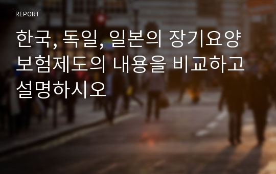 한국, 독일, 일본의 장기요양보험제도의 내용을 비교하고 설명하시오