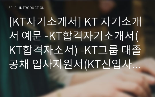 [KT자기소개서] KT 자기소개서 예문 -KT합격자기소개서(KT합격자소서) -KT그룹 대졸공채 입사지원서(KT신입사원 자기소개서) -통신사 자기소개서