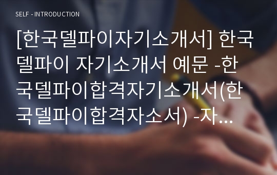 [한국델파이자기소개서] 한국델파이 자기소개서 예문 -한국델파이합격자기소개서(한국델파이합격자소서) -자동차부품업체 한국델파이 신입 입사지원서(한국델파이 자소서)