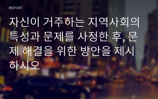 자신이 거주하는 지역사회의 특성과 문제를 사정한 후, 문제 해결을 위한 방안을 제시하시오