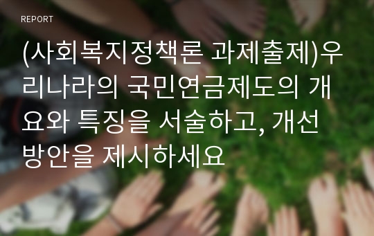 (사회복지정책론 과제출제)우리나라의 국민연금제도의 개요와 특징을 서술하고, 개선방안을 제시하세요