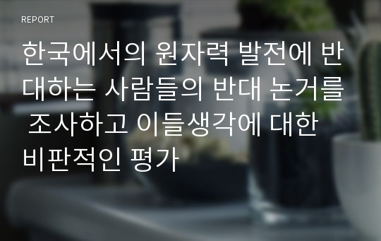 한국에서의 원자력 발전에 반대하는 사람들의 반대 논거를 조사하고 이들생각에 대한 비판적인 평가