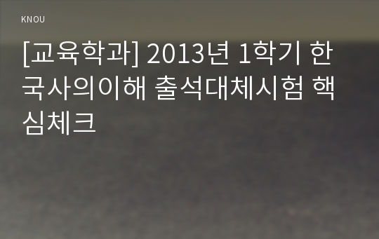 [교육학과] 2013년 1학기 한국사의이해 출석대체시험 핵심체크