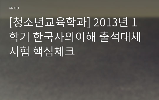 [청소년교육학과] 2013년 1학기 한국사의이해 출석대체시험 핵심체크