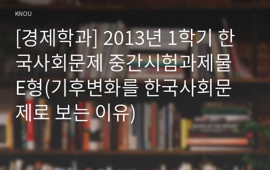 [경제학과] 2013년 1학기 한국사회문제 중간시험과제물 E형(기후변화를 한국사회문제로 보는 이유)