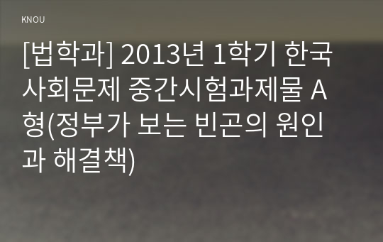 [법학과] 2013년 1학기 한국사회문제 중간시험과제물 A형(정부가 보는 빈곤의 원인과 해결책)