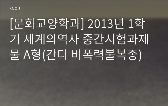 [문화교양학과] 2013년 1학기 세계의역사 중간시험과제물 A형(간디 비폭력불복종)