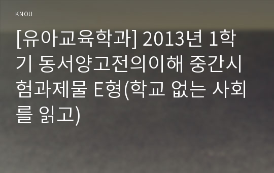 [유아교육학과] 2013년 1학기 동서양고전의이해 중간시험과제물 E형(학교 없는 사회를 읽고)