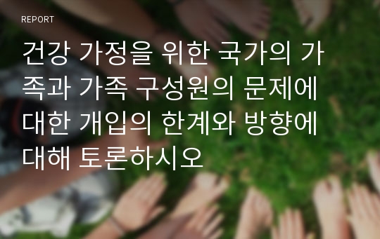 건강 가정을 위한 국가의 가족과 가족 구성원의 문제에 대한 개입의 한계와 방향에 대해 토론하시오