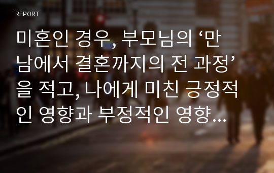 미혼인 경우, 부모님의 ‘만남에서 결혼까지의 전 과정’을 적고, 나에게 미친 긍정적인 영향과 부정적인 영향을 적어보세요