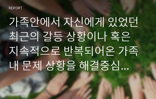 가족안에서 자신에게 있었던 최근의 갈등 상황이나 혹은 지속적으로 반복되어온 가족내 문제 상황을 해결중심 가족치료로 상황을 분석, 치료 방법을 기술하시오