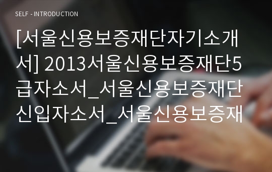 [서울신용보증재단자기소개서] 2013서울신용보증재단5급자소서_서울신용보증재단신입자소서_서울신용보증재단5급자기소개서_서울신용보증재단신입직자소서_서울신용보증재단최신자소서_서울신용보증재단5급지원