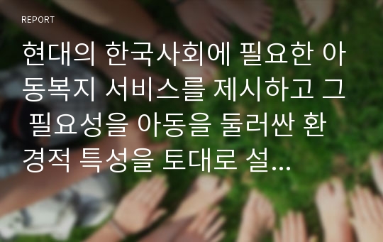 현대의 한국사회에 필요한 아동복지 서비스를 제시하고 그 필요성을 아동을 둘러싼 환경적 특성을 토대로 설명한다.