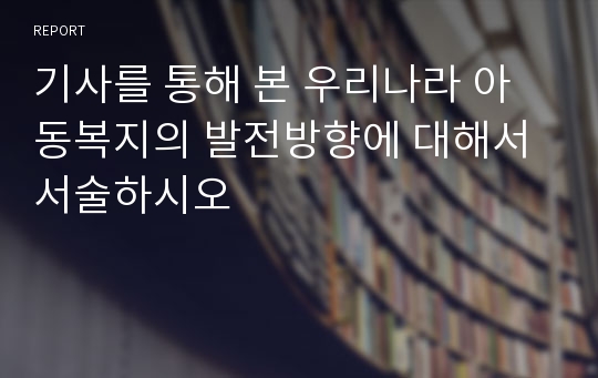 기사를 통해 본 우리나라 아동복지의 발전방향에 대해서 서술하시오