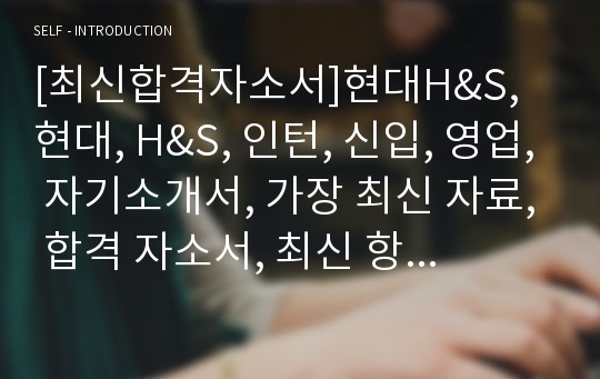 [최신합격자소서]현대H&amp;S, 현대, H&amp;S, 인턴, 신입, 영업, 자기소개서, 가장 최신 자료, 합격 자소서, 최신 항목에 맞춰 작성