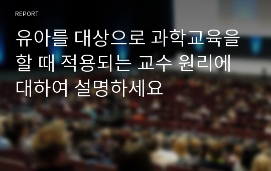 유아를 대상으로 과학교육을 할 때 적용되는 교수 원리에 대하여 설명하세요