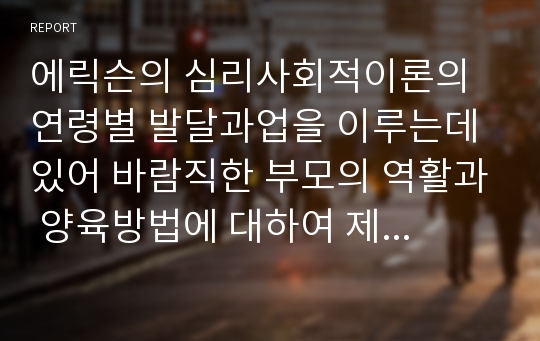 에릭슨의 심리사회적이론의 연령별 발달과업을 이루는데 있어 바람직한 부모의 역활과 양육방법에 대하여 제시해 보시오