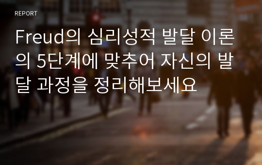 Freud의 심리성적 발달 이론의 5단계에 맞추어 자신의 발달 과정을 정리해보세요