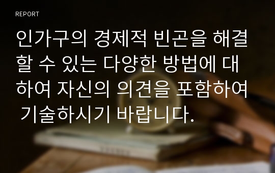 인가구의 경제적 빈곤을 해결할 수 있는 다양한 방법에 대하여 자신의 의견을 포함하여 기술하시기 바랍니다.