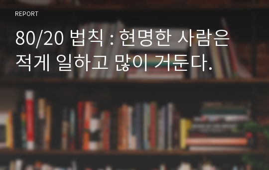 80/20 법칙 : 현명한 사람은 적게 일하고 많이 거둔다.