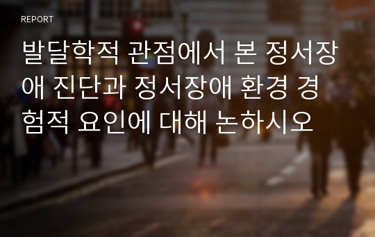 발달학적 관점에서 본 정서장애 진단과 정서장애 환경 경험적 요인에 대해 논하시오