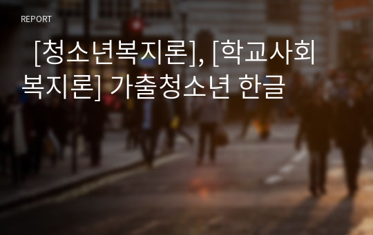   [청소년복지론], [학교사회복지론] 가출청소년 한글