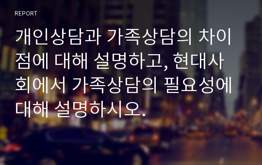 개인상담과 가족상담의 차이점에 대해 설명하고, 현대사회에서 가족상담의 필요성에 대해 설명하시오.