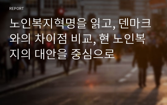 노인복지혁명을 읽고, 덴마크와의 차이점 비교, 현 노인복지의 대안을 중심으로