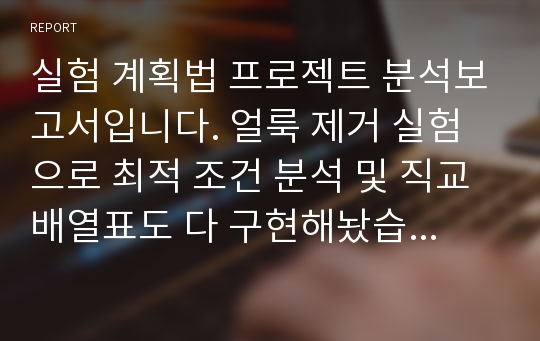 실험 계획법 프로젝트 분석보고서입니다. 얼룩 제거 실험으로 최적 조건 분석 및 직교배열표도 다 구현해놨습니다.