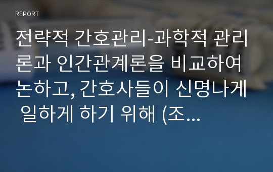 전략적 간호관리-과학적 관리론과 인간관계론을 비교하여 논하고, 간호사들이 신명나게 일하게 하기 위해 (조직에 공헌하려는 의욕을 고취시키려면) 꼭 필요하다고 생각되는 자신의 견해를 한 가지 이상 제시하시오.