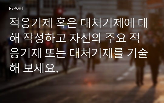 적응기제 혹은 대처기제에 대해 작성하고 자신의 주요 적응기제 또는 대처기제를 기술해 보세요.