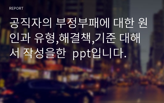 공직자의 부정부패에 대한 원인과 유형,해결책,기준 대해서 작성을한  ppt입니다.