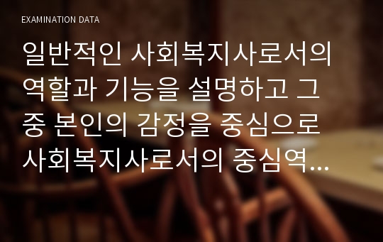 일반적인 사회복지사로서의 역할과 기능을 설명하고 그 중 본인의 감정을 중심으로 사회복지사로서의 중심역할과 정체성, 사회복지사로서의 가치에 대해 논하시오.