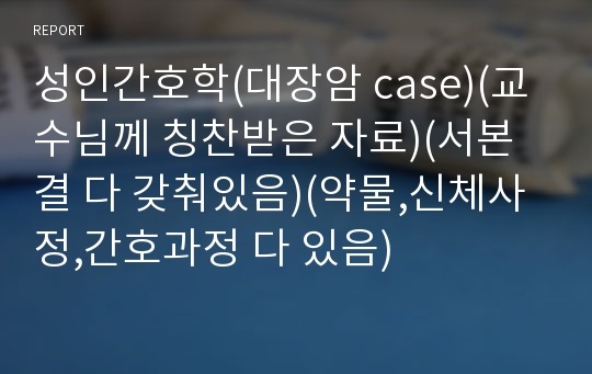 성인간호학(대장암 case)(교수님께 칭찬받은 자료)(서본결 다 갖춰있음)(약물,신체사정,간호과정 다 있음)