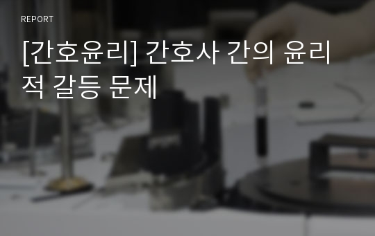 [간호윤리] 간호사 간의 윤리적 갈등 문제