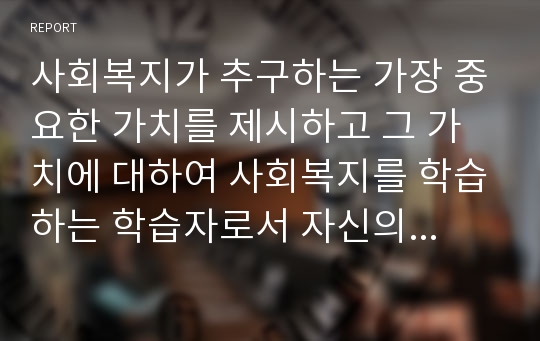 사회복지가 추구하는 가장 중요한 가치를 제시하고 그 가치에 대하여 사회복지를 학습하는 학습자로서 자신의 의견을 서술하시오.