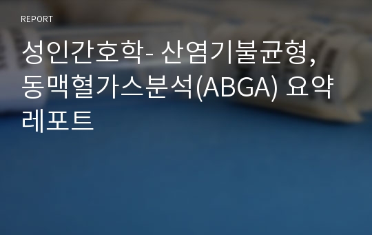 성인간호학- 산염기불균형, 동맥혈가스분석(ABGA) 요약 레포트