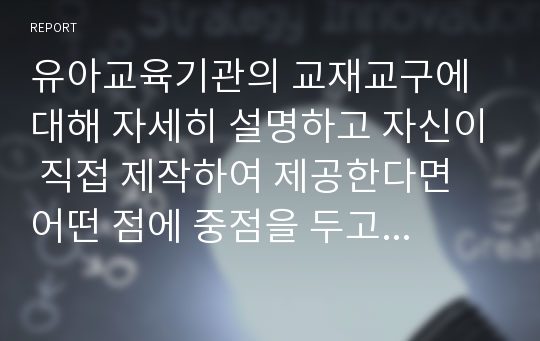 유아교육기관의 교재교구에 대해 자세히 설명하고 자신이 직접 제작하여 제공한다면 어떤 점에 중점을 두고 제작할 것인지에 대해 기술하시오.