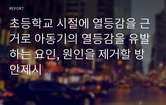 초등학교 시절에 열등감을 근거로 아동기의 열등감을 유발하는 요인, 원인을 제거할 방안제시