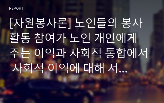 [자원봉사론] 노인들의 봉사활동 참여가 노인 개인에게 주는 이익과 사회적 통합에서 사회적 이익에 대해 서술하시오.-노인의 사회참여 자원봉사활동-