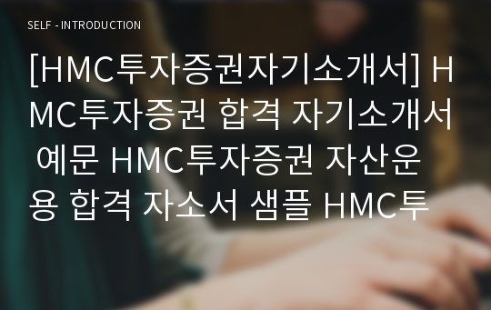 [HMC투자증권자기소개서] HMC투자증권 합격 자기소개서 예문 HMC투자증권 자산운용 합격 자소서 샘플 HMC투자증권 자산운용분야 공채 입사지원서 HMC투자증권 신입/경력 자소서 양식(HMC증권 자기소개서)