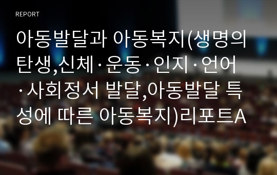 아동발달과 아동복지(생명의 탄생,신체·운동·인지·언어·사회정서 발달,아동발달 특성에 따른 아동복지)리포트A+