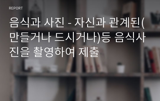 음식과 사진 - 자신과 관계된(만들거나 드시거나)등 음식사진을 촬영하여 제출