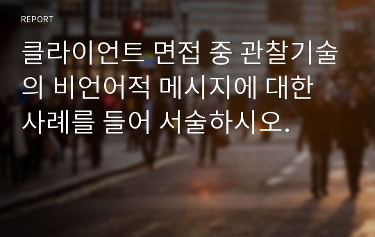 클라이언트 면접 중 관찰기술의 비언어적 메시지에 대한 사례를 들어 서술하시오.