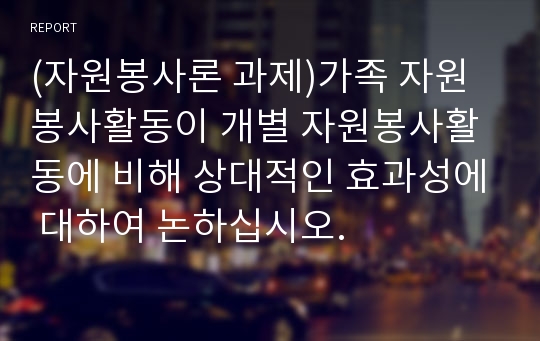 (자원봉사론 과제)가족 자원봉사활동이 개별 자원봉사활동에 비해 상대적인 효과성에 대하여 논하십시오.