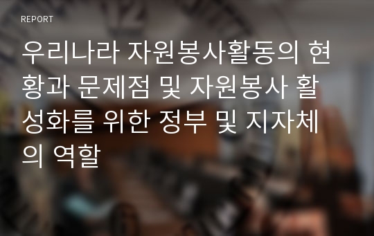 우리나라 자원봉사활동의 현황과 문제점 및 자원봉사 활성화를 위한 정부 및 지자체의 역할