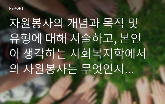 자원봉사의 개념과 목적 및 유형에 대해 서술하고, 본인이 생각하는 사회복지학에서의 자원봉사는 무엇인지 서술하시오.