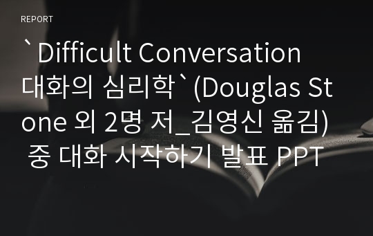 `Difficult Conversation 대화의 심리학`(Douglas Stone 외 2명 저_김영신 옮김) 중 대화 시작하기 발표 PPT